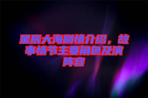 星辰大海劇情介紹，故事情節主要角色及演陣容