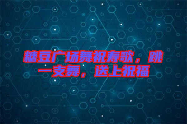 糖豆廣場舞祝壽歌，跳一支舞，送上祝福