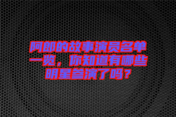 阿郎的故事演員名單一覽，你知道有哪些明星參演了嗎？