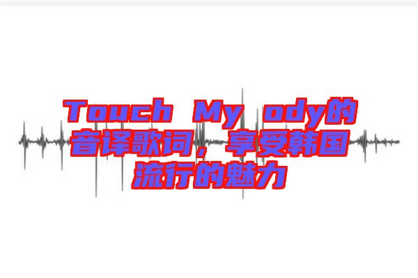 Touch My ody的音譯歌詞，享受韓國流行的魅力