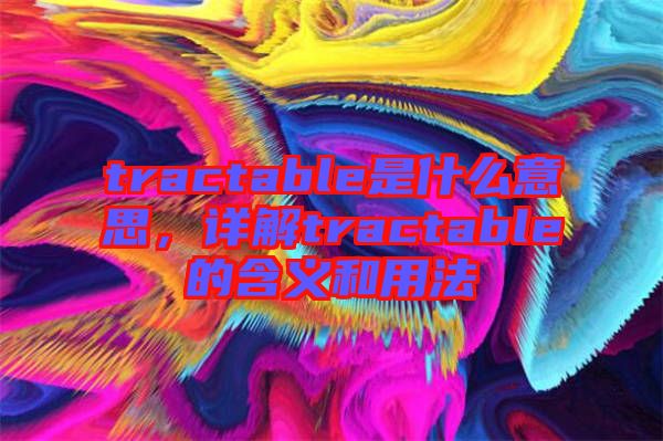 tractable是什么意思，詳解tractable的含義和用法