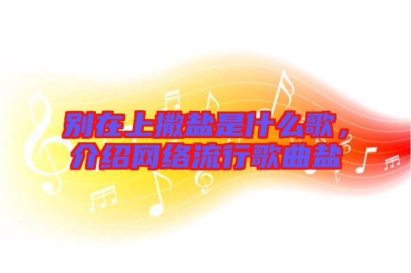 別在上撒鹽是什么歌，介紹網(wǎng)絡(luò)流行歌曲鹽