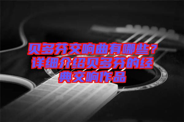 貝多芬交響曲有哪些？詳細(xì)介紹貝多芬的經(jīng)典交響作品