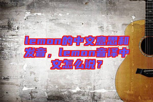 lemon的中文意思和發音，lemon音譯中文怎么說？