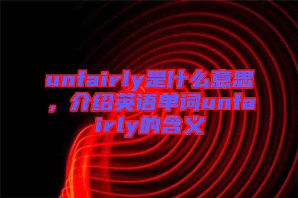 unfairly是什么意思，介紹英語(yǔ)單詞unfairly的含義