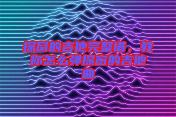 探窗的吉他完整譜，教你怎么彈探窗的吉他曲