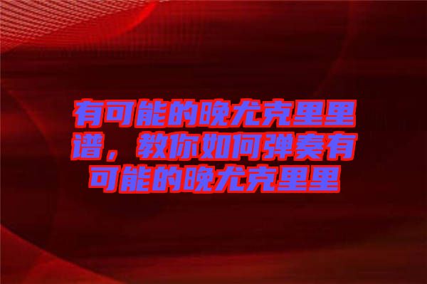 有可能的晚尤克里里譜，教你如何彈奏有可能的晚尤克里里