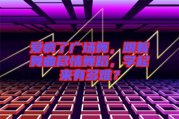 愛瘋了廣場舞，跟著舞曲盡情舞蹈，學(xué)起來有多難？