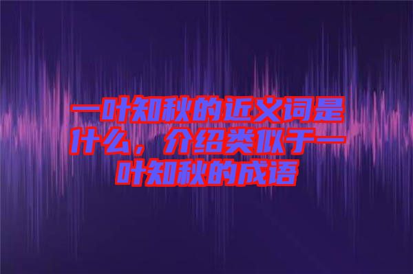 一葉知秋的近義詞是什么，介紹類似于一葉知秋的成語(yǔ)