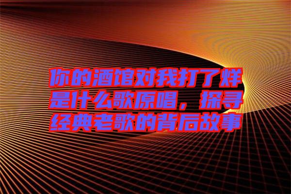 你的酒館對我打了烊是什么歌原唱，探尋經典老歌的背后故事