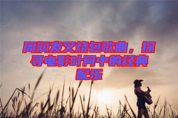 周潤發(fā)叉燒包歌曲，探尋電影葉問中的經(jīng)典配樂