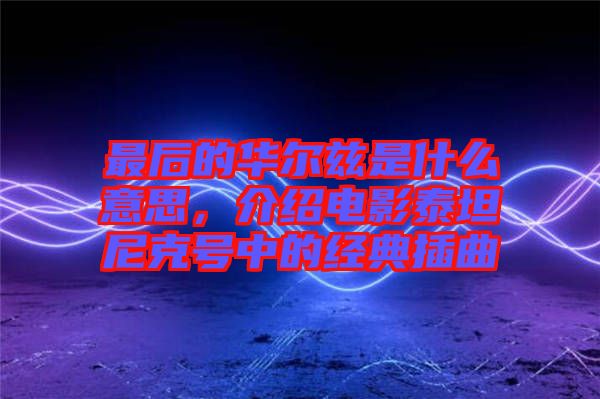 最后的華爾茲是什么意思，介紹電影泰坦尼克號中的經典插曲