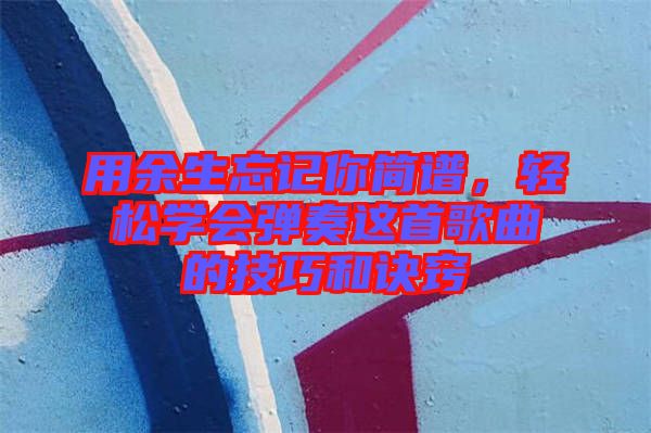 用余生忘記你簡譜，輕松學(xué)會彈奏這首歌曲的技巧和訣竅