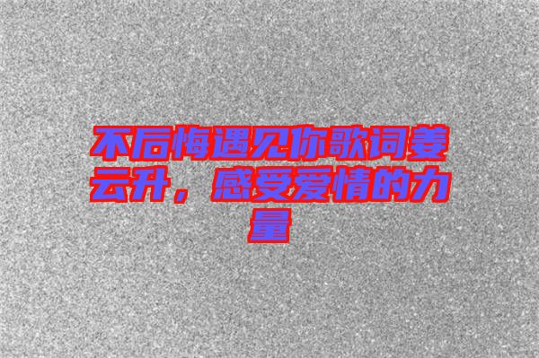 不后悔遇見你歌詞姜云升，感受愛情的力量