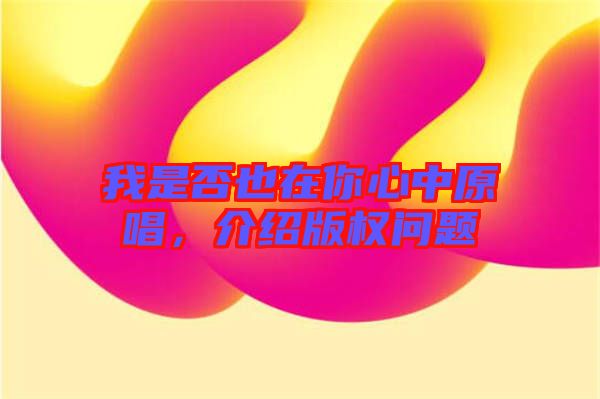 我是否也在你心中原唱，介紹版權(quán)問(wèn)題