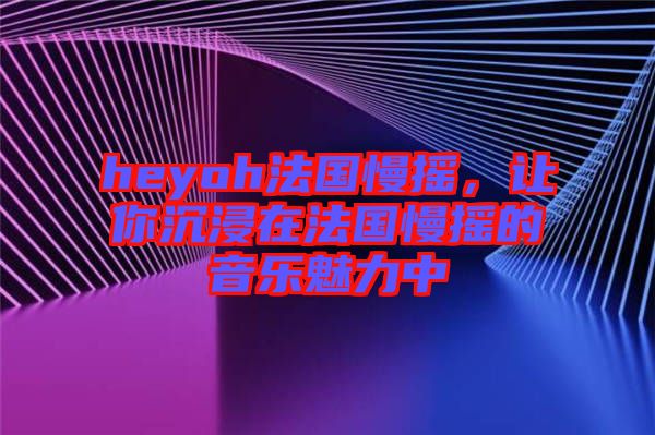 heyoh法國慢搖，讓你沉浸在法國慢搖的音樂魅力中