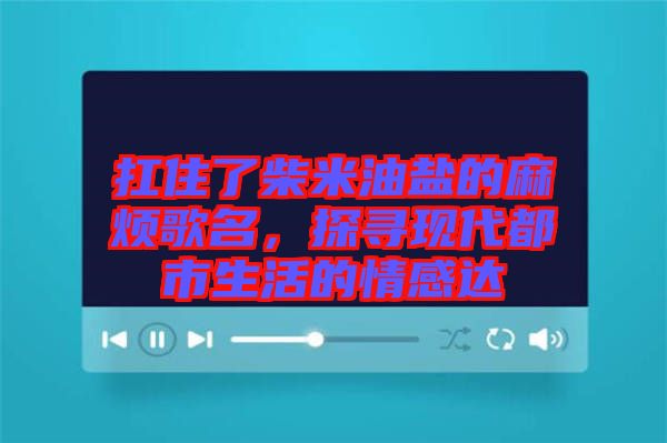 扛住了柴米油鹽的麻煩歌名，探尋現代都市生活的情感達