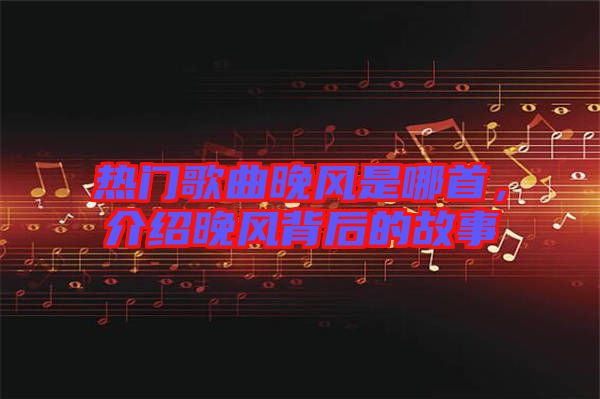 熱門歌曲晚風是哪首，介紹晚風背后的故事