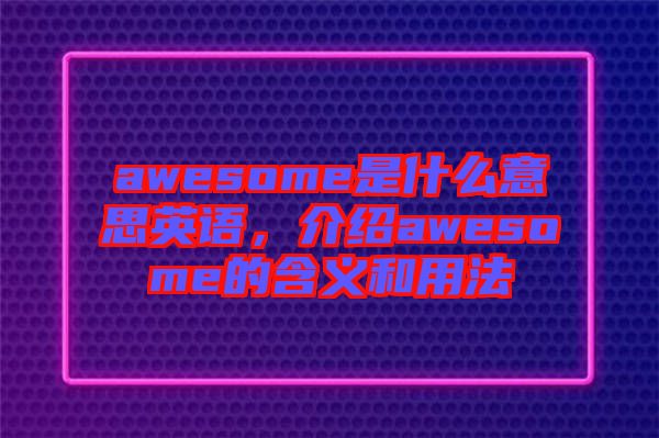 awesome是什么意思英語，介紹awesome的含義和用法