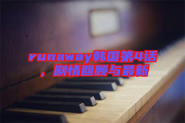 runaway韓國第4話，劇情回顧與最新