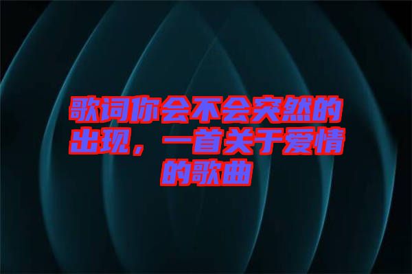 歌詞你會不會突然的出現，一首關于愛情的歌曲