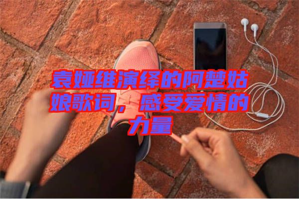 袁婭維演繹的阿楚姑娘歌詞，感受愛(ài)情的力量