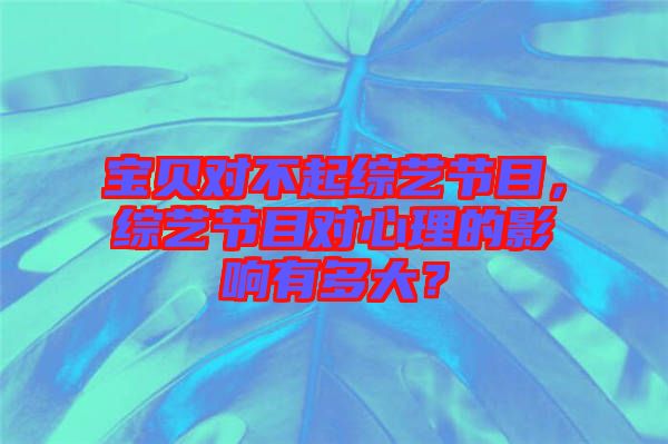 寶貝對不起綜藝節目，綜藝節目對心理的影響有多大？