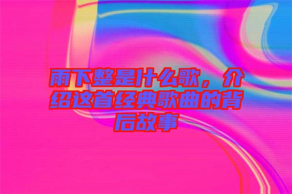 雨下整是什么歌，介紹這首經(jīng)典歌曲的背后故事