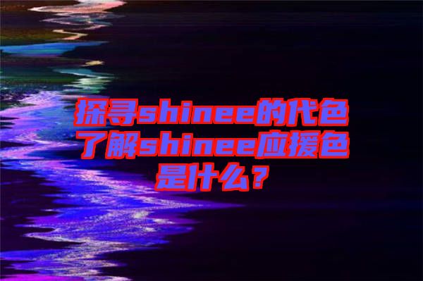 探尋shinee的代色了解shinee應援色是什么？