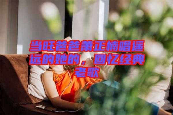 當旺爸爸蕭正楠唱遙遠的她的，回憶經(jīng)典老歌