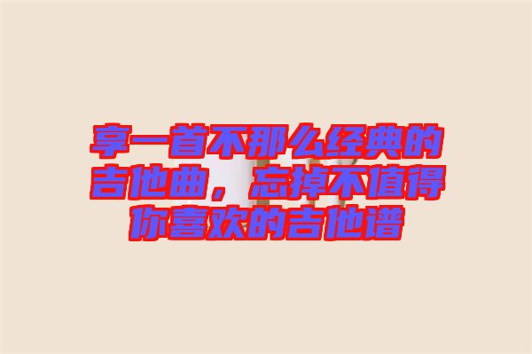 享一首不那么經典的吉他曲，忘掉不值得你喜歡的吉他譜