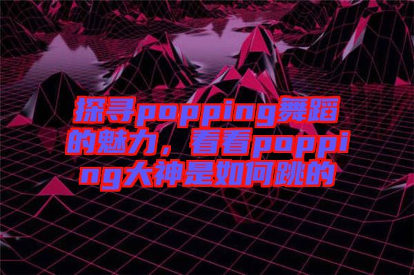 探尋popping舞蹈的魅力，看看popping大神是如何跳的