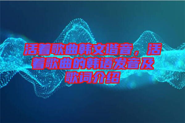 活著歌曲韓文諧音，活著歌曲的韓語(yǔ)發(fā)音及歌詞介紹