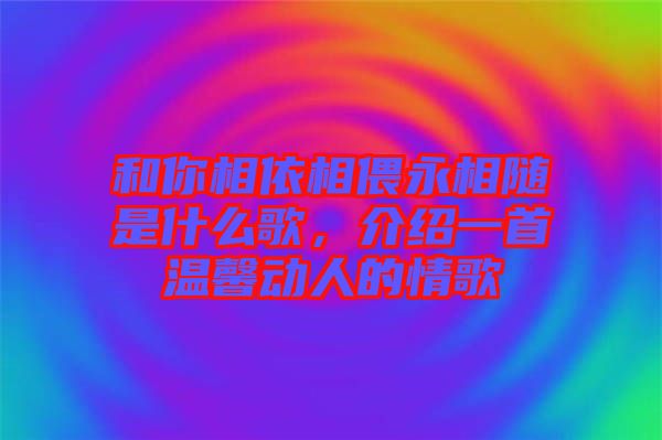 和你相依相偎永相隨是什么歌，介紹一首溫馨動人的情歌