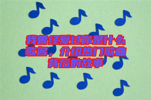 我曾經愛過你是什么歌名，介紹熱門歌曲背后的故事