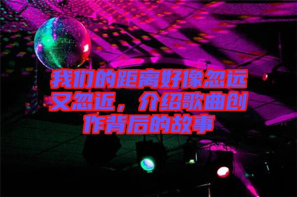 我們的距離好像忽遠又忽近，介紹歌曲創作背后的故事