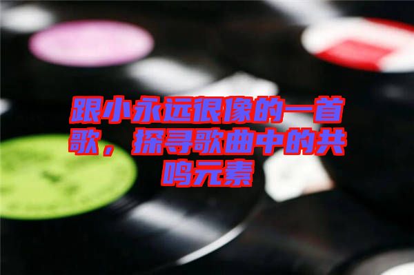 跟小永遠很像的一首歌，探尋歌曲中的共鳴元素