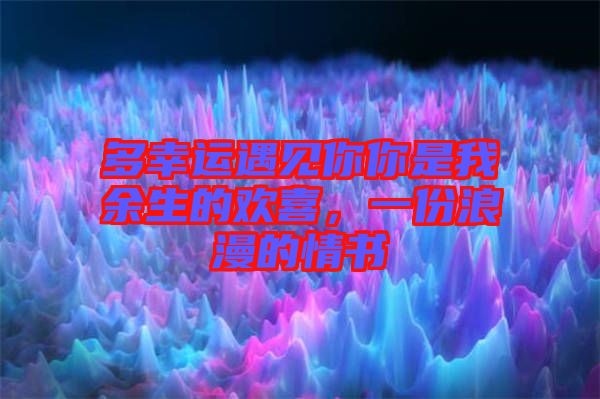 多幸運遇見你你是我余生的歡喜，一份浪漫的情書