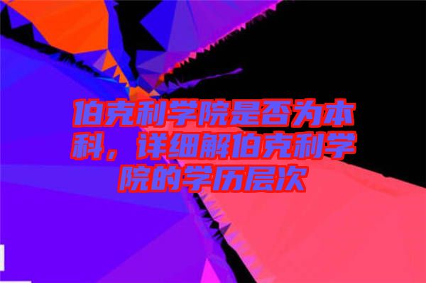 伯克利學院是否為本科，詳細解伯克利學院的學歷層次