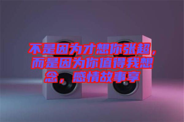 不是因為才想你張超，而是因為你值得我想念，感情故事享