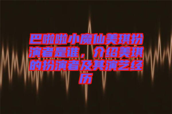 巴啦啦小魔仙美琪扮演者是誰，介紹美琪的扮演者及其演藝經歷