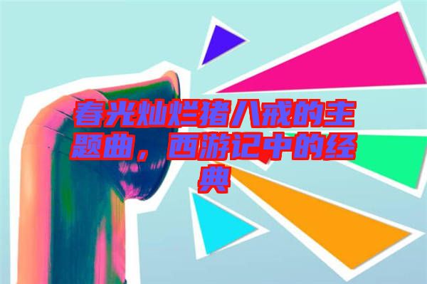 春光燦爛豬八戒的主題曲，西游記中的經(jīng)典