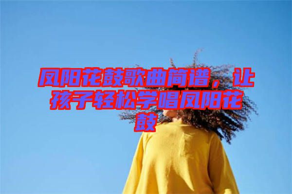 鳳陽花鼓歌曲簡譜，讓孩子輕松學(xué)唱鳳陽花鼓