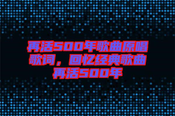 再活500年歌曲原唱歌詞，回憶經(jīng)典歌曲再活500年