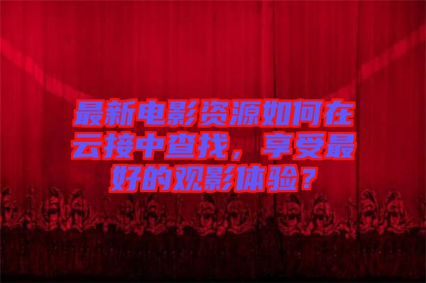 最新電影資源如何在云接中查找，享受最好的觀影體驗？