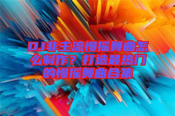 DJ非主流慢搖舞曲怎么制作？打造最熱門的慢搖舞曲合集