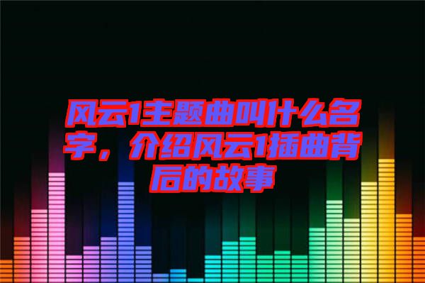 風(fēng)云1主題曲叫什么名字，介紹風(fēng)云1插曲背后的故事