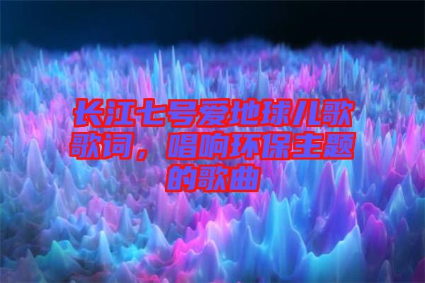 長江七號愛地球兒歌歌詞，唱響環保主題的歌曲