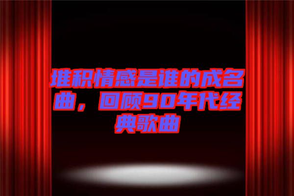 堆積情感是誰的成名曲，回顧90年代經典歌曲