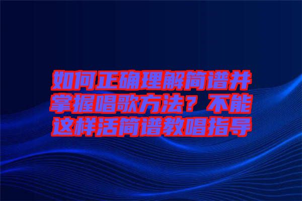 如何正確理解簡譜并掌握唱歌方法？不能這樣活簡譜教唱指導